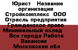 Юрист › Название организации ­ Стройкомплекс, ООО › Отрасль предприятия ­ Гражданское право › Минимальный оклад ­ 1 - Все города Работа » Вакансии   . Московская обл.,Долгопрудный г.